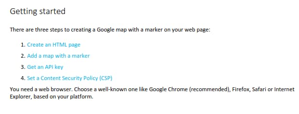 A guide explaining how to start creating a web page with a Google map by following four steps: making an HTML file, adding a map marker, obtaining an API key from Google, and configuring security settings for the webpage using Content Security Policy directives. You will need a browser such as Chrome, Firefox, Safari, or Internet Explorer to follow these instructions.